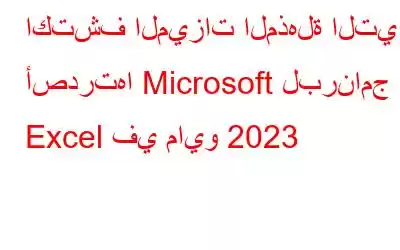 اكتشف الميزات المذهلة التي أصدرتها Microsoft لبرنامج Excel في مايو 2023