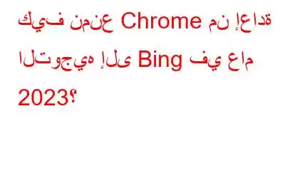 كيف نمنع Chrome من إعادة التوجيه إلى Bing في عام 2023؟