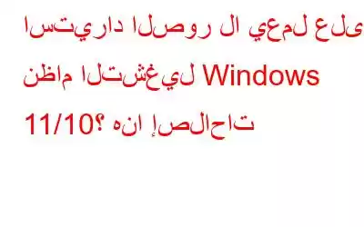 استيراد الصور لا يعمل على نظام التشغيل Windows 11/10؟ هنا إصلاحات