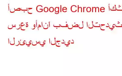 أصبح Google Chrome أكثر سرعة وأمانًا بفضل التحديث الرئيسي الجديد