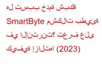 هل تسبب خدمة شبكة SmartByte مشكلات بطيئة في الإنترنت؟ تعرف على كيفية إزالتها (2023)