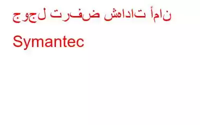 جوجل ترفض شهادات أمان Symantec