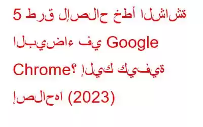 5 طرق لإصلاح خطأ الشاشة البيضاء في Google Chrome؟ إليك كيفية إصلاحها (2023)