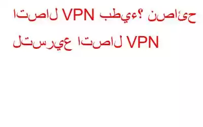 اتصال VPN بطيء؟ نصائح لتسريع اتصال VPN