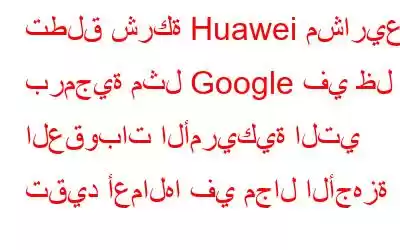 تطلق شركة Huawei مشاريع برمجية مثل Google في ظل العقوبات الأمريكية التي تقيد أعمالها في مجال الأجهزة