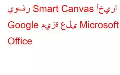 يوفر Smart Canvas أخيرًا لـ Google ميزة على Microsoft Office