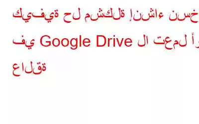 كيفية حل مشكلة إنشاء نسخة في Google Drive لا تعمل أو عالقة