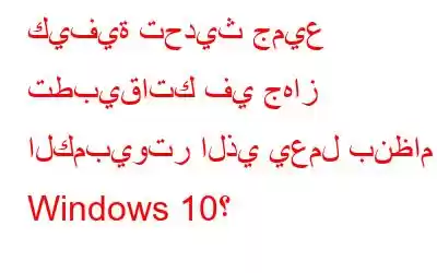 كيفية تحديث جميع تطبيقاتك في جهاز الكمبيوتر الذي يعمل بنظام Windows 10؟