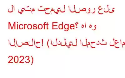 لا يتم تحميل الصور على Microsoft Edge؟ ها هو الإصلاح! (الدليل المحدث لعام 2023)