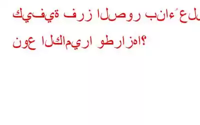 كيفية فرز الصور بناءً على نوع الكاميرا وطرازها؟