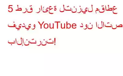 5 طرق رائعة لتنزيل مقاطع فيديو YouTube دون الاتصال بالإنترنت!