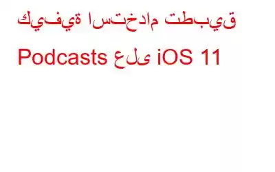 كيفية استخدام تطبيق Podcasts على iOS 11