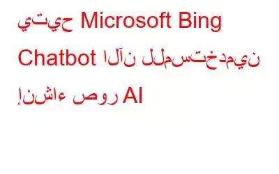 يتيح Microsoft Bing Chatbot الآن للمستخدمين إنشاء صور AI