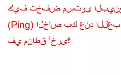 كيف تخفض مستوى البينج (Ping) الخاص بك عند اللعب في مناطق أخرى؟