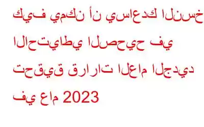 كيف يمكن أن يساعدك النسخ الاحتياطي الصحيح في تحقيق قرارات العام الجديد في عام 2023