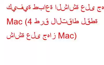 كيفية طباعة الشاشة على جهاز Mac (4 طرق لالتقاط لقطة شاشة على جهاز Mac)