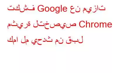 تكشف Google عن ميزات مثيرة لتخصيص Chrome كما لم يحدث من قبل