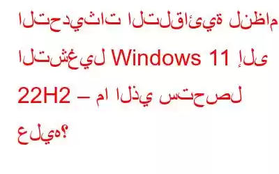 التحديثات التلقائية لنظام التشغيل Windows 11 إلى 22H2 – ما الذي ستحصل عليه؟