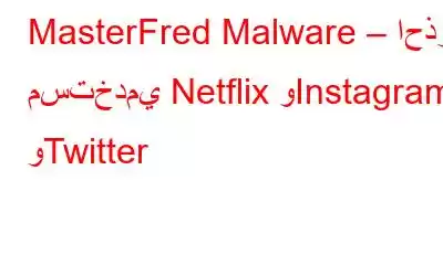 MasterFred Malware – احذر مستخدمي Netflix وInstagram وTwitter