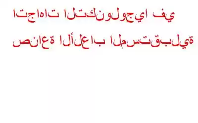 اتجاهات التكنولوجيا في صناعة الألعاب المستقبلية