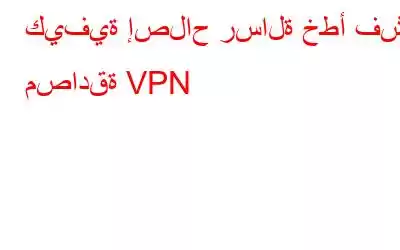 كيفية إصلاح رسالة خطأ فشل مصادقة VPN