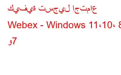 كيفية تسجيل اجتماع Webex - Windows 11،10، 8، و7