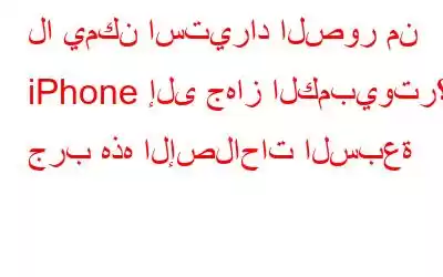 لا يمكن استيراد الصور من iPhone إلى جهاز الكمبيوتر؟ جرب هذه الإصلاحات السبعة