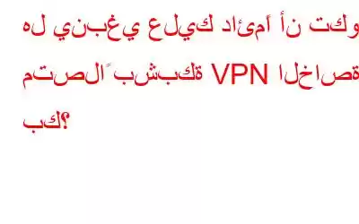 هل ينبغي عليك دائمًا أن تكون متصلاً بشبكة VPN الخاصة بك؟