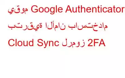 يقوم Google Authenticator بترقية الأمان باستخدام Cloud Sync لرموز 2FA