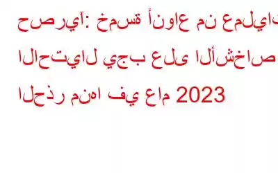 حصريًا: خمسة أنواع من عمليات الاحتيال يجب على الأشخاص الحذر منها في عام 2023