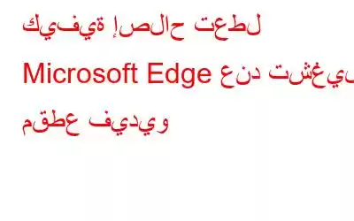 كيفية إصلاح تعطل Microsoft Edge عند تشغيل مقطع فيديو