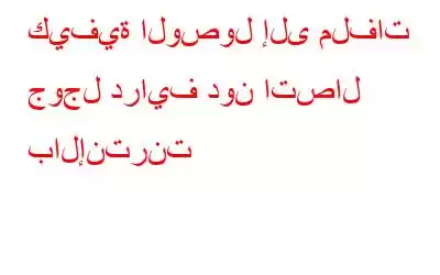 كيفية الوصول إلى ملفات جوجل درايف دون اتصال بالإنترنت