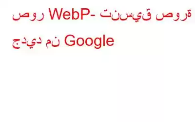 صور WebP- تنسيق صورة جديد من Google