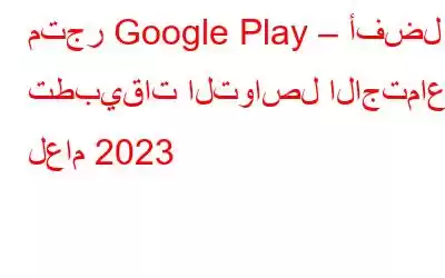 متجر Google Play – أفضل تطبيقات التواصل الاجتماعي لعام 2023