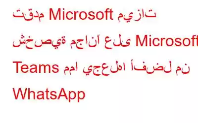 تقدم Microsoft ميزات شخصية مجانًا على Microsoft Teams مما يجعلها أفضل من WhatsApp