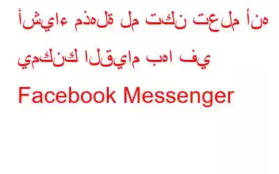 أشياء مذهلة لم تكن تعلم أنه يمكنك القيام بها في Facebook Messenger