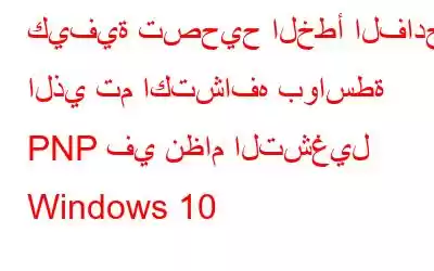 كيفية تصحيح الخطأ الفادح الذي تم اكتشافه بواسطة PNP في نظام التشغيل Windows 10