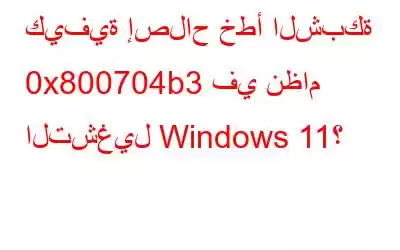 كيفية إصلاح خطأ الشبكة 0x800704b3 في نظام التشغيل Windows 11؟