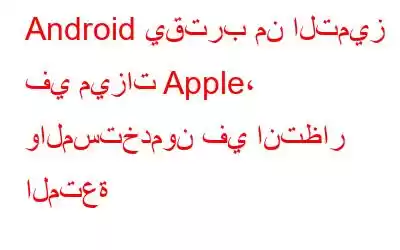 Android يقترب من التميز في ميزات Apple، والمستخدمون في انتظار المتعة