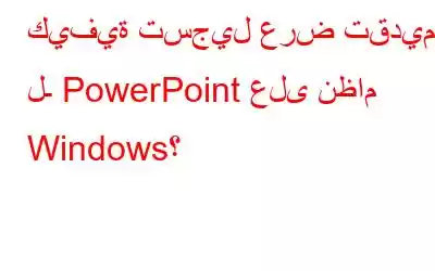 كيفية تسجيل عرض تقديمي لـ PowerPoint على نظام Windows؟