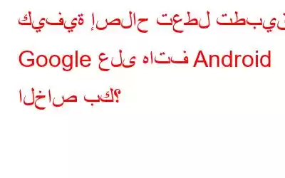 كيفية إصلاح تعطل تطبيق Google على هاتف Android الخاص بك؟