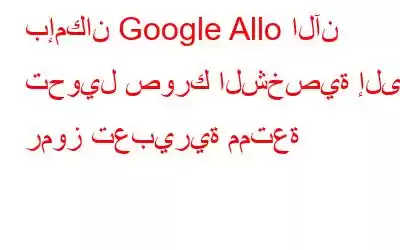 بإمكان Google Allo الآن تحويل صورك الشخصية إلى رموز تعبيرية ممتعة