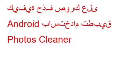 كيفية حذف صورك على Android باستخدام تطبيق Photos Cleaner