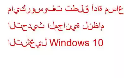 مايكروسوفت تطلق أداة مساعد التحديث المجانية لنظام التشغيل Windows 10