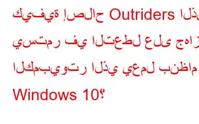 كيفية إصلاح Outriders الذي يستمر في التعطل على جهاز الكمبيوتر الذي يعمل بنظام Windows 10؟