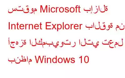 ستقوم Microsoft بإزالة Internet Explorer بالقوة من أجهزة الكمبيوتر التي تعمل بنظام Windows 10