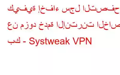 كيفية إخفاء سجل التصفح عن مزود خدمة الإنترنت الخاص بك - Systweak VPN