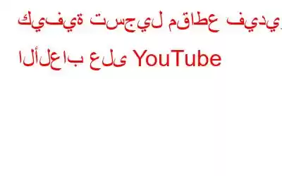 كيفية تسجيل مقاطع فيديو الألعاب على YouTube