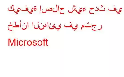 كيفية إصلاح شيء حدث في خطأنا النهائي في متجر Microsoft