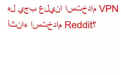 هل يجب علينا استخدام VPN أثناء استخدام Reddit؟